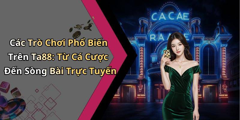 Các Trò Chơi Phổ Biến Trên Ta88: Từ Cá Cược Đến Sòng Bài Trực Tuyến