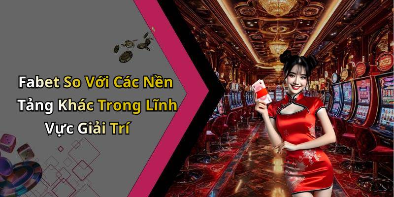 Fabet So Với Các Nền Tảng Khác Trong Lĩnh Vực Giải Trí