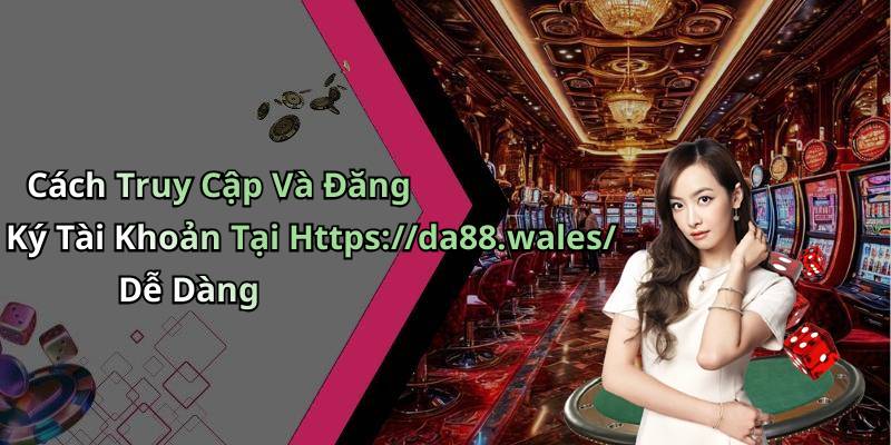 Cách Truy Cập Và Đăng Ký Tài Khoản Tại Https://da88.wales/ Dễ Dàng
