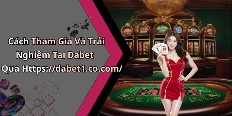 Cách Tham Gia Và Trải Nghiệm Tại Dabet Qua Https://dabet1.co.com/