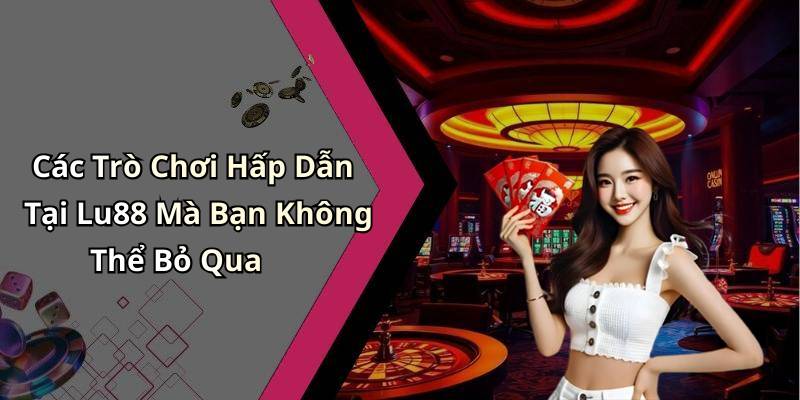 Các Trò Chơi Hấp Dẫn Tại Lu88 Mà Bạn Không Thể Bỏ Qua