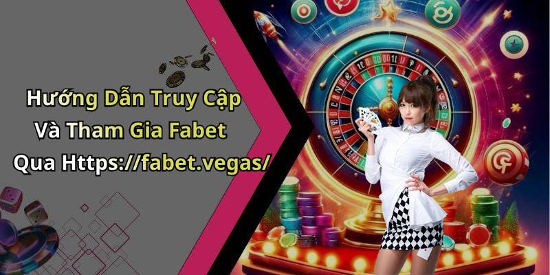 Hướng Dẫn Truy Cập Và Tham Gia Fabet Qua Https://fabet.vegas/