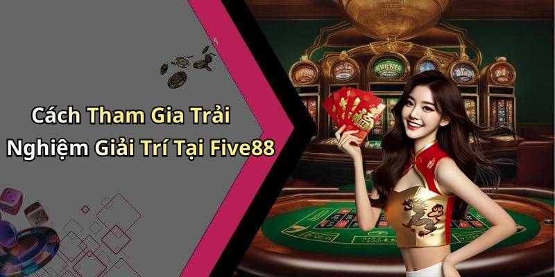 Cách Tham Gia Trải Nghiệm Giải Trí Tại Five88
