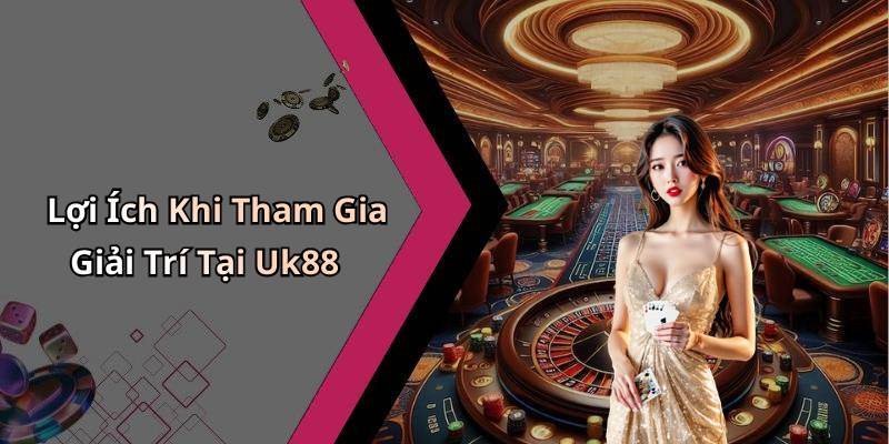Lợi Ích Khi Tham Gia Giải Trí Tại Uk88