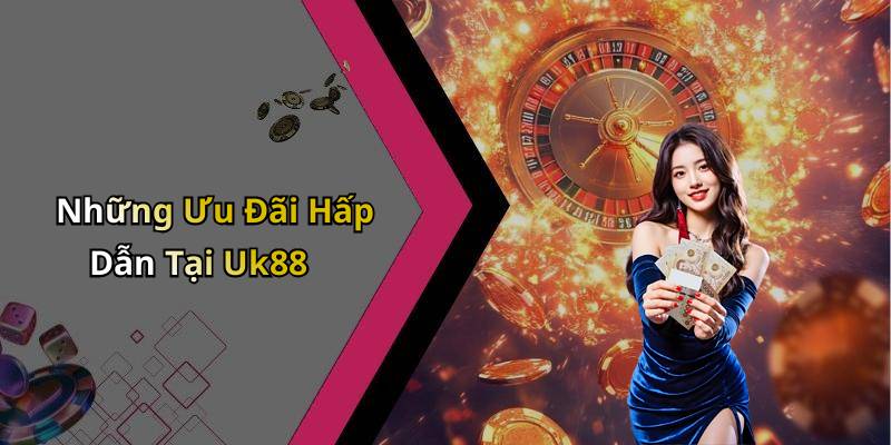 Những Ưu Đãi Hấp Dẫn Tại Uk88