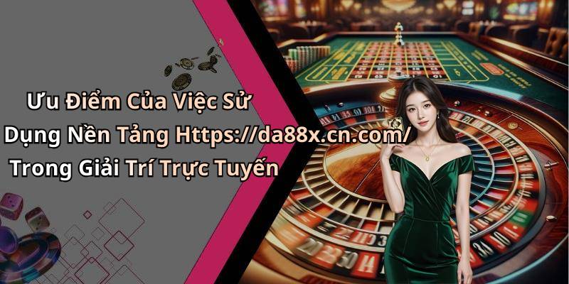 Ưu Điểm Của Việc Sử Dụng Nền Tảng Https://da88x.cn.com/ Trong Giải Trí Trực Tuyến