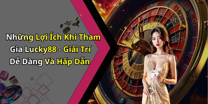 Những Lợi Ích Khi Tham Gia Lucky88 - Giải Trí Dễ Dàng Và Hấp Dẫn