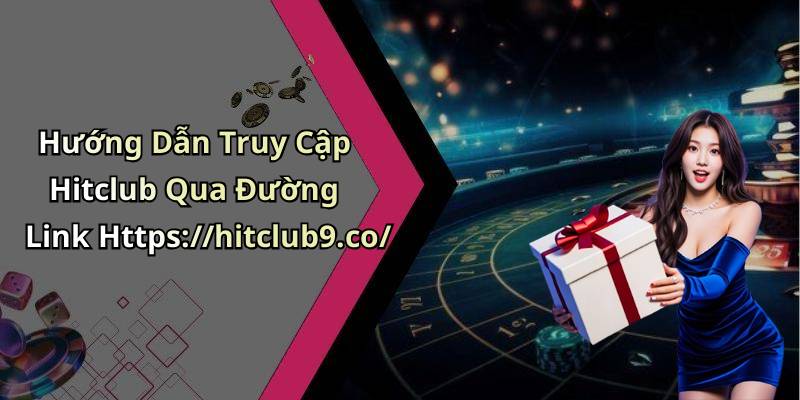 Hướng Dẫn Truy Cập Hitclub Qua Đường Link Https://hitclub9.co/