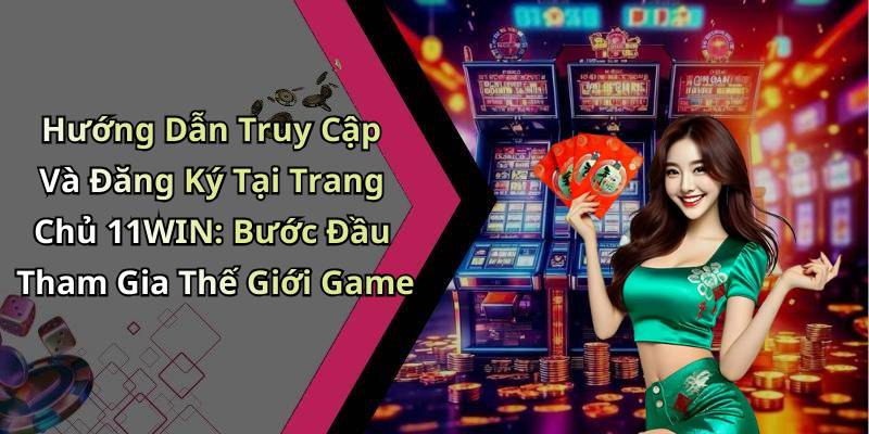 Hướng Dẫn Truy Cập Và Đăng Ký Tại Trang Chủ 11WIN: Bước Đầu Tham Gia Thế Giới Game