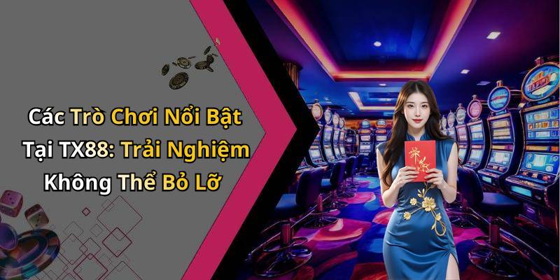 Các Trò Chơi Nổi Bật Tại TX88: Trải Nghiệm Không Thể Bỏ Lỡ