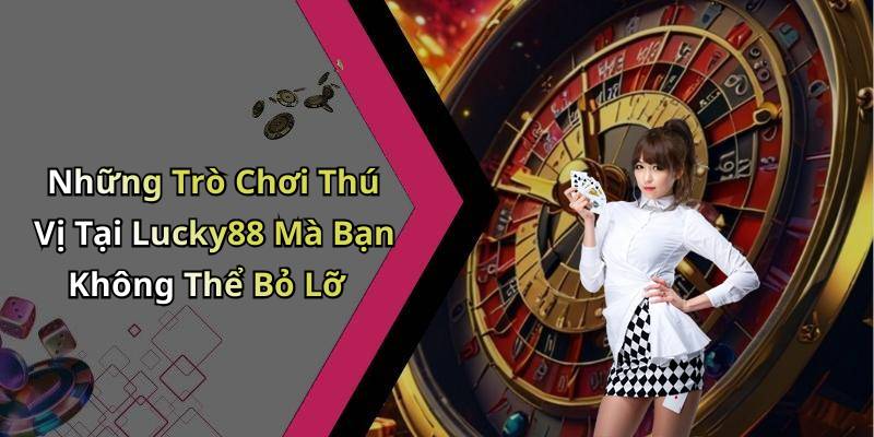 Những Trò Chơi Thú Vị Tại Lucky88 Mà Bạn Không Thể Bỏ Lỡ