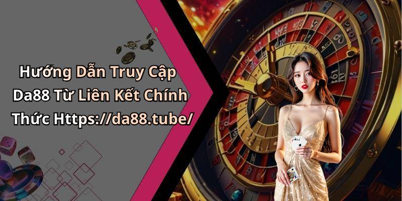 Hướng Dẫn Truy Cập Da88 Từ Liên Kết Chính Thức Https://da88.tube/