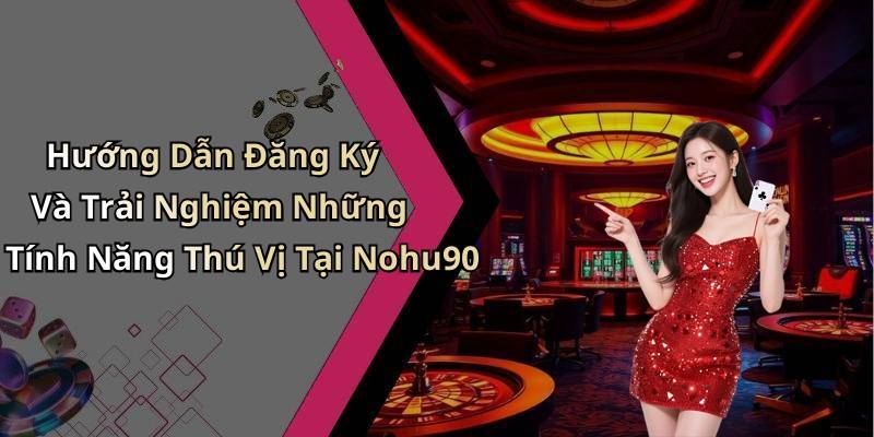 Hướng Dẫn Đăng Ký Và Trải Nghiệm Những Tính Năng Thú Vị Tại Nohu90