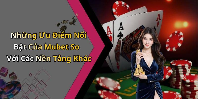 Những Ưu Điểm Nổi Bật Của Mubet So Với Các Nền Tảng Khác