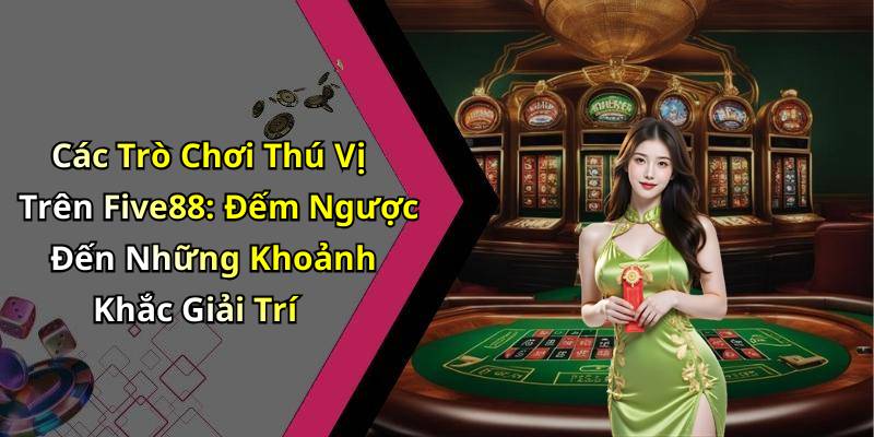 Các Trò Chơi Thú Vị Trên Five88: Đếm Ngược Đến Những Khoảnh Khắc Giải Trí