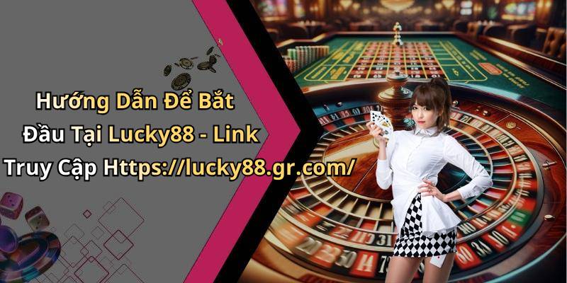 Hướng Dẫn Để Bắt Đầu Tại Lucky88 - Link Truy Cập Https://lucky88.gr.com/