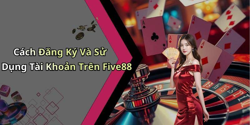 Cách Đăng Ký Và Sử Dụng Tài Khoản Trên Five88