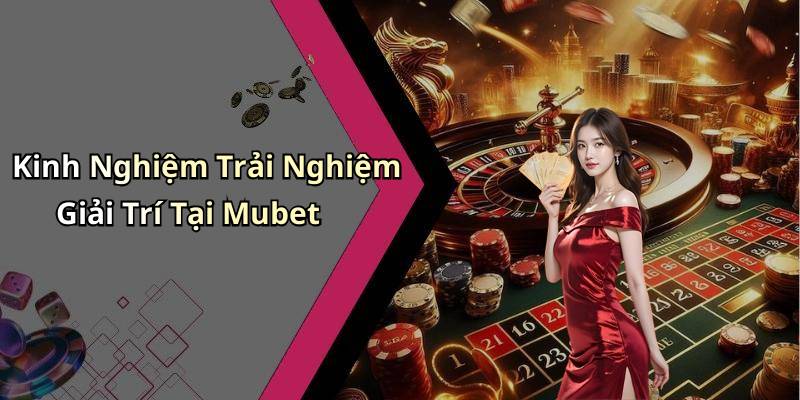 Kinh Nghiệm Trải Nghiệm Giải Trí Tại Mubet