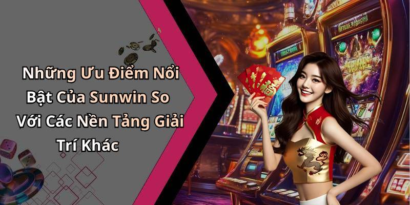 Những Ưu Điểm Nổi Bật Của Sunwin So Với Các Nền Tảng Giải Trí Khác