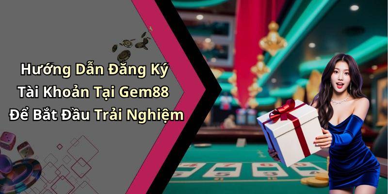 Hướng Dẫn Đăng Ký Tài Khoản Tại Gem88 Để Bắt Đầu Trải Nghiệm