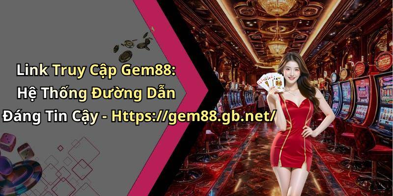 Link Truy Cập Gem88: Hệ Thống Đường Dẫn Đáng Tin Cậy - Https://gem88.gb.net/