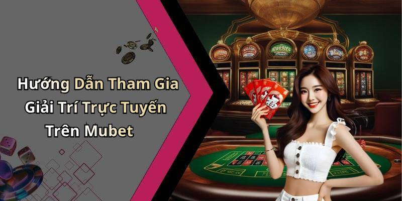 Hướng Dẫn Tham Gia Giải Trí Trực Tuyến Trên Mubet