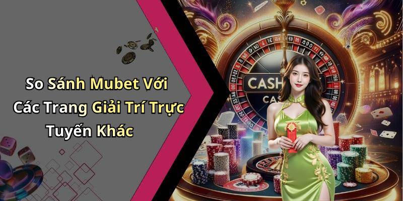 So Sánh Mubet Với Các Trang Giải Trí Trực Tuyến Khác