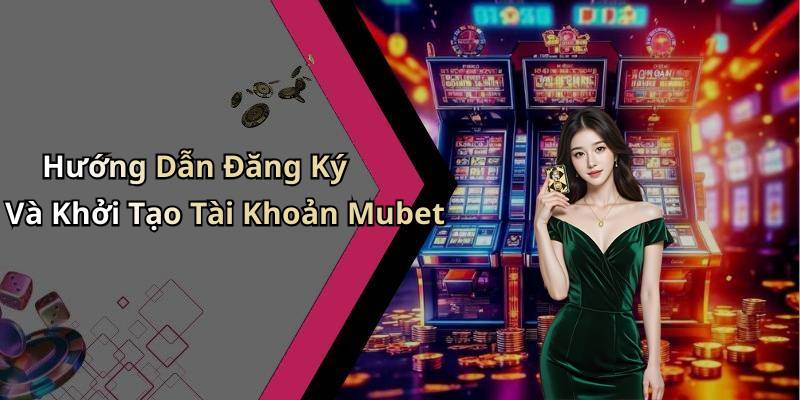 Hướng Dẫn Đăng Ký Và Khởi Tạo Tài Khoản Mubet