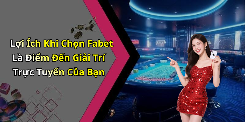 Lợi Ích Khi Chọn Fabet Là Điểm Đến Giải Trí Trực Tuyến Của Bạn