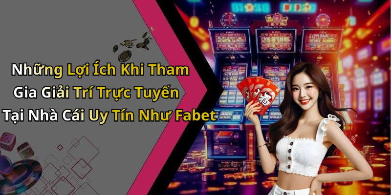 Những Lợi Ích Khi Tham Gia Giải Trí Trực Tuyến Tại Nhà Cái Uy Tín Như Fabet