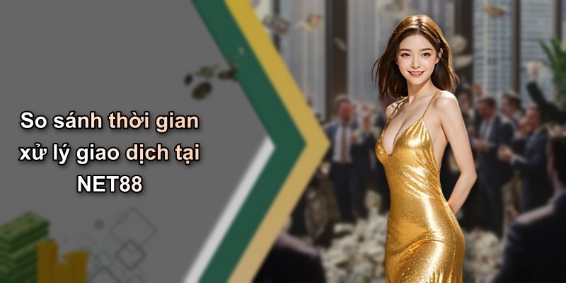So sánh thời gian xử lý giao dịch tại NET88