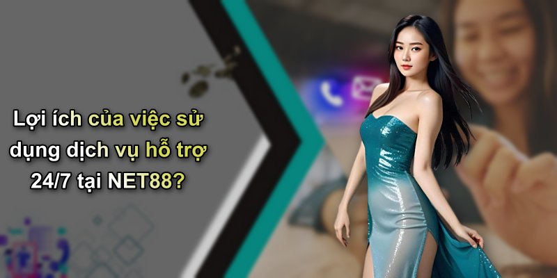 Lợi ích của việc sử dụng dịch vụ hỗ trợ 24/7 tại NET88?