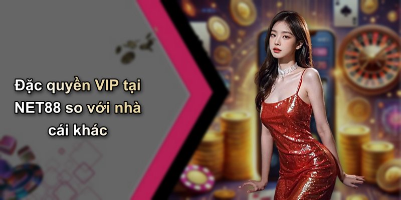 Đặc quyền VIP tại NET88 so với nhà cái khác
