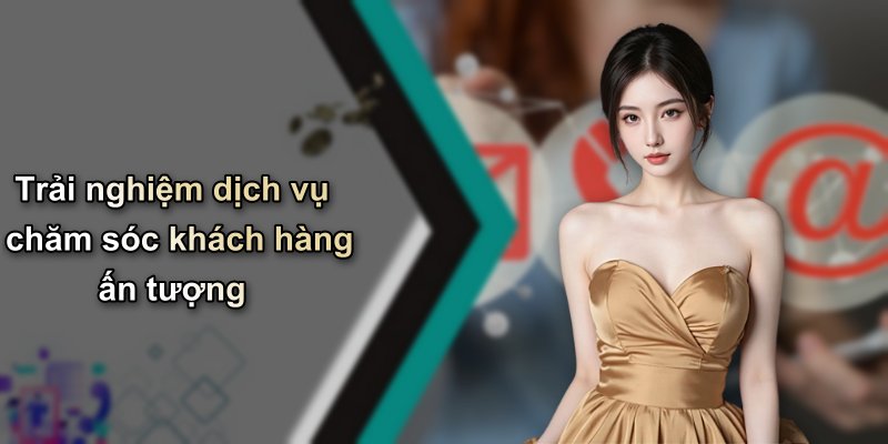 Trải nghiệm dịch vụ chăm sóc khách hàng ấn tượng