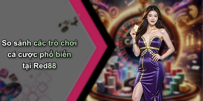 So sánh các trò chơi cá cược phổ biến tại Red88