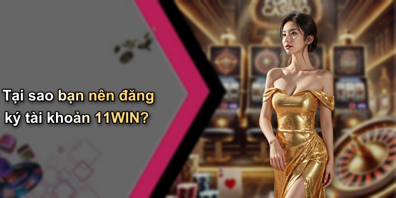 Tại sao bạn nên đăng ký tài khoản 11WIN?