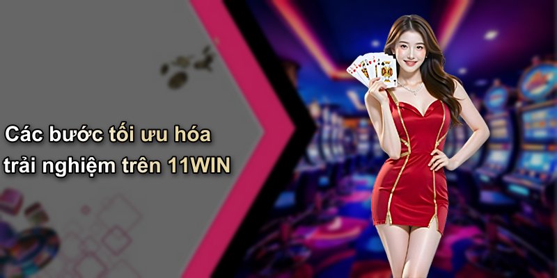 Các bước tối ưu hóa trải nghiệm trên 11WIN