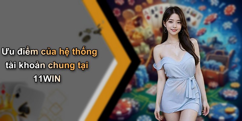 Ưu điểm của hệ thống tài khoản chung tại 11WIN