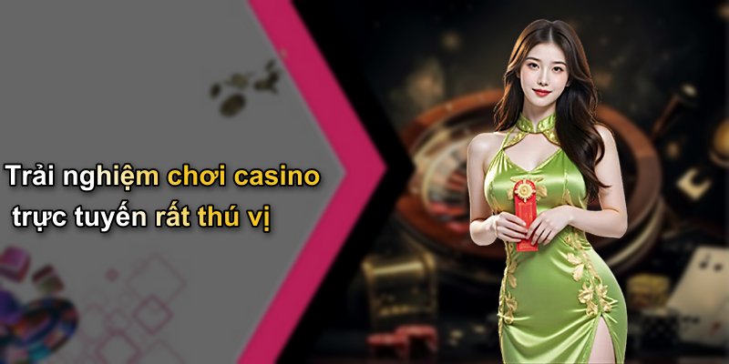 Trải nghiệm chơi casino trực tuyến rất thú vị