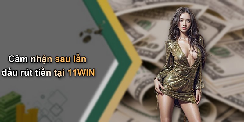 Cảm nhận sau lần đầu rút tiền tại 11WIN