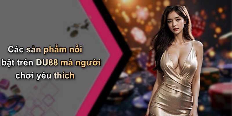 Các sản phẩm nổi bật trên DU88 mà người chơi yêu thích