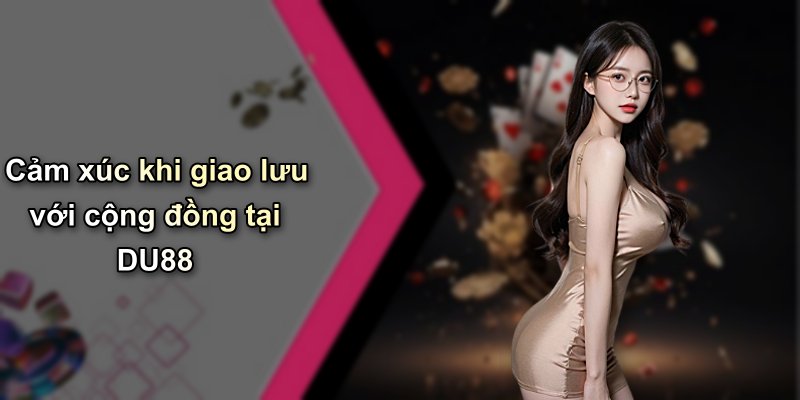 Cảm xúc khi giao lưu với cộng đồng tại DU88