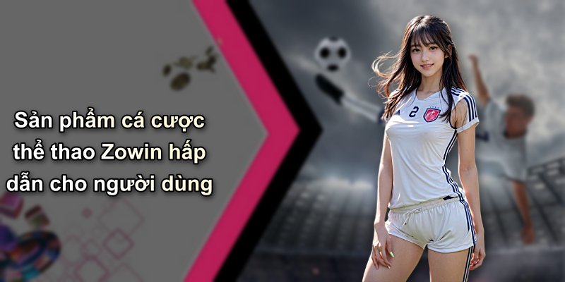 Sản phẩm cá cược thể thao Zowin hấp dẫn cho người dùng
