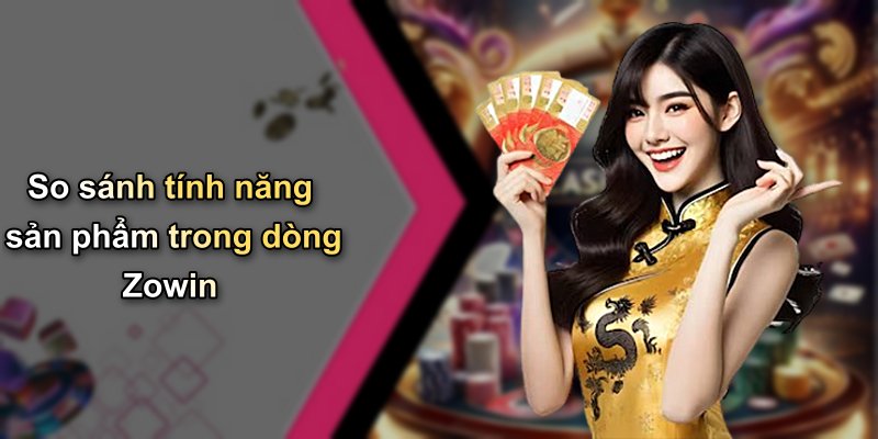 So sánh tính năng sản phẩm trong dòng Zowin