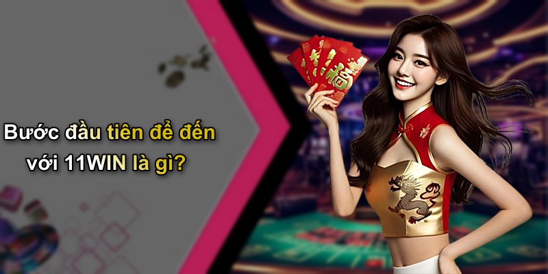 Bước đầu tiên để đến với 11WIN là gì?