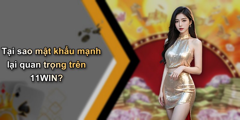 Tại sao mật khẩu mạnh lại quan trọng trên 11WIN?