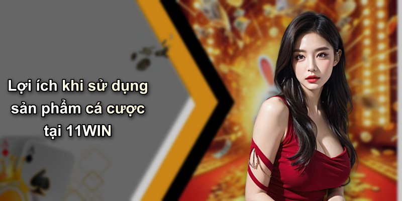 Lợi ích khi sử dụng sản phẩm cá cược tại 11WIN