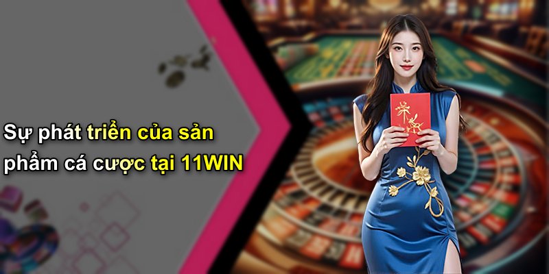 Sự phát triển của sản phẩm cá cược tại 11WIN