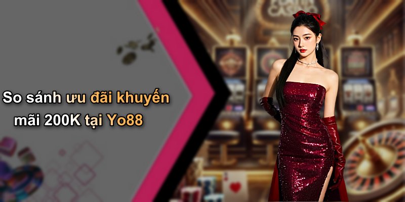 So sánh ưu đãi khuyến mãi 200K tại Yo88