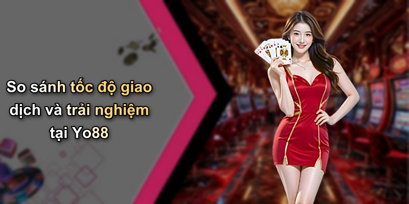 So sánh tốc độ giao dịch và trải nghiệm tại Yo88